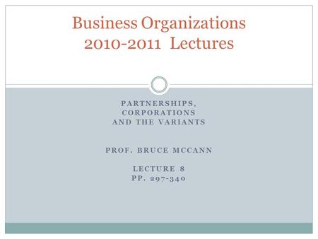 PARTNERSHIPS, CORPORATIONS AND THE VARIANTS PROF. BRUCE MCCANN LECTURE 8 PP. 297-340 Business Organizations 2010-2011 Lectures.