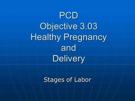 PCD Objective 3.03 Healthy Pregnancy and Delivery Stages of Labor.