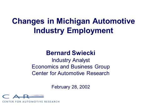Changes in Michigan Automotive Industry Employment Bernard Swiecki Industry Analyst Economics and Business Group Center for Automotive Research February.