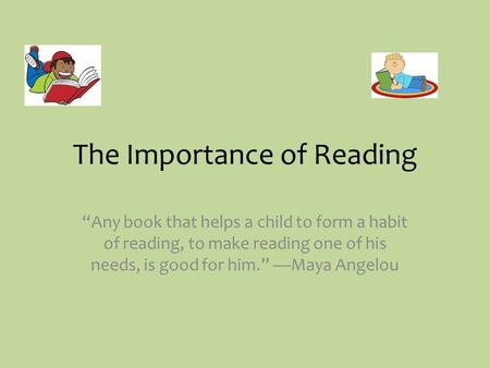 The Importance of Reading “Any book that helps a child to form a habit of reading, to make reading one of his needs, is good for him.” —Maya Angelou.