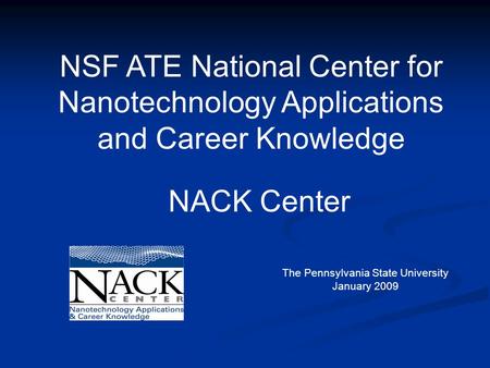 The Pennsylvania State University January 2009 NSF ATE National Center for Nanotechnology Applications and Career Knowledge NACK Center.