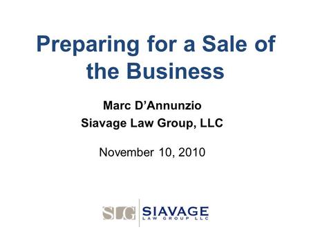 Preparing for a Sale of the Business Marc D’Annunzio Siavage Law Group, LLC November 10, 2010.