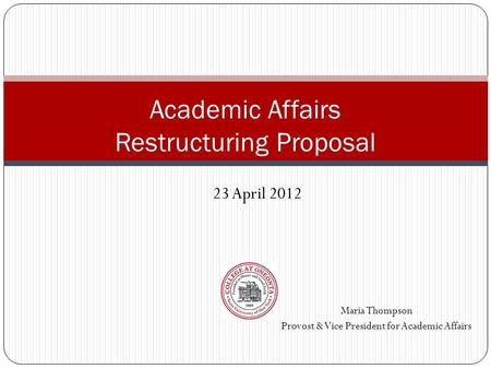 Maria Thompson Provost & Vice President for Academic Affairs Academic Affairs Restructuring Proposal 23 April 2012.
