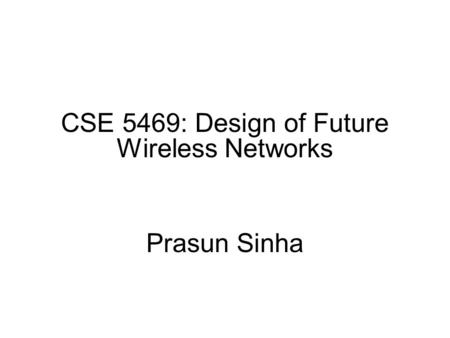 CSE 788: Next Generation Wireless Networks CSE 5469: Design of Future Wireless Networks Prasun Sinha.
