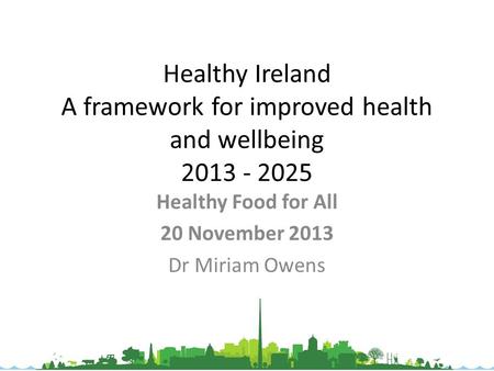 Healthy Ireland A framework for improved health and wellbeing 2013 - 2025 Healthy Food for All 20 November 2013 Dr Miriam Owens.