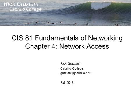 CIS 81 Fundamentals of Networking Chapter 4: Network Access Rick Graziani Cabrillo College Fall 2013.