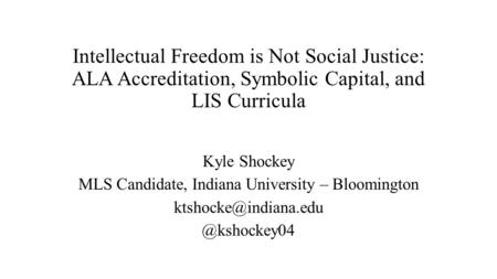 Intellectual Freedom is Not Social Justice: ALA Accreditation, Symbolic Capital, and LIS Curricula Kyle Shockey MLS Candidate, Indiana University – Bloomington.