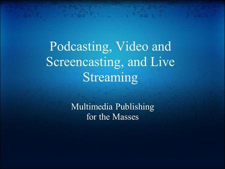 Podcasting, Video and Screencasting, and Live Streaming Multimedia Publishing for the Masses.