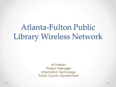 Atlanta-Fulton Public Library Wireless Network Ali Nabavi Project Manager Information Technology Fulton County Government.