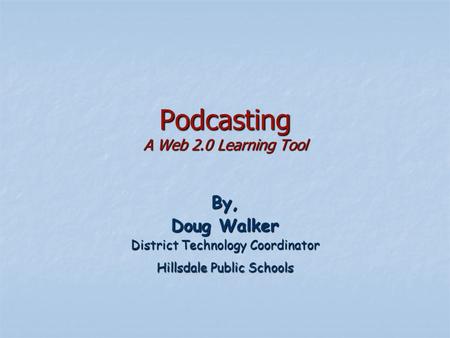 Podcasting A Web 2.0 Learning Tool By, Doug Walker District Technology Coordinator Hillsdale Public Schools.
