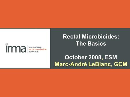 Rectal Microbicides: The Basics October 2008, ESM Marc-André LeBlanc, GCM.