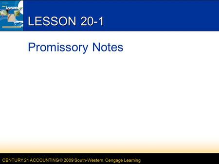CENTURY 21 ACCOUNTING © 2009 South-Western, Cengage Learning LESSON 20-1 Promissory Notes.