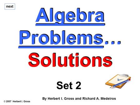 Algebra Problems… Solutions Algebra Problems… Solutions © 2007 Herbert I. Gross Set 2 By Herbert I. Gross and Richard A. Medeiros next.