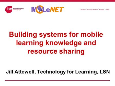 Consulting | Outsourcing | Research | Technology | Training Building systems for mobile learning knowledge and resource sharing Jill Attewell, Technology.