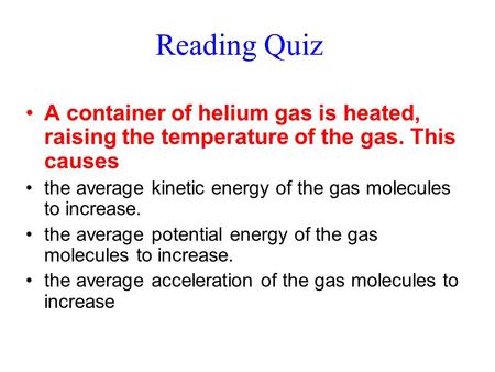 Reading Quiz A container of helium gas is heated, raising the temperature of the gas. This causes the average kinetic energy of the gas molecules to increase.