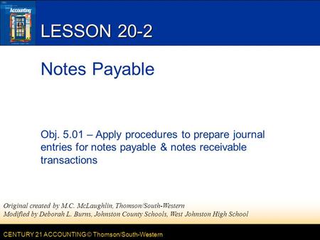 CENTURY 21 ACCOUNTING © Thomson/South-Western LESSON 20-2 Notes Payable Obj. 5.01 – Apply procedures to prepare journal entries for notes payable & notes.