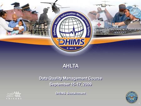 1 AHLTA Data Quality Management Course September 15-17, 2009 Data Quality Management Course September 15-17, 2009 DHIMS Sustainment.