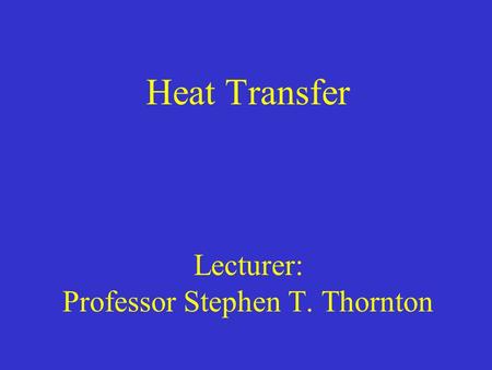 Heat Transfer Lecturer: Professor Stephen T. Thornton.