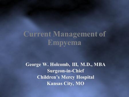 Current Management of Empyema George W. Holcomb, III, M.D., MBA Surgeon-in-Chief Children’s Mercy Hospital Kansas City, MO.