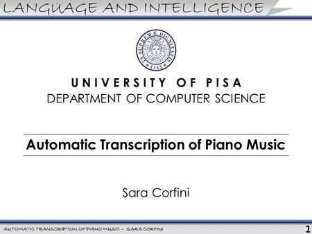 1 AUTOMATIC TRANSCRIPTION OF PIANO MUSIC - SARA CORFINI LANGUAGE AND INTELLIGENCE U N I V E R S I T Y O F P I S A DEPARTMENT OF COMPUTER SCIENCE Automatic.