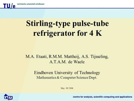 Stirling-type pulse-tube refrigerator for 4 K M.A. Etaati, R.M.M. Mattheij, A.S. Tijsseling, A.T.A.M. de Waele Eindhoven University of Technology Mathematics.