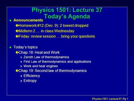 Physics 1501: Lecture 37, Pg 1 Physics 1501: Lecture 37 Today’s Agenda l Announcements çHomework #12 (Dec. 9): 2 lowest dropped çMidterm 2 … in class.