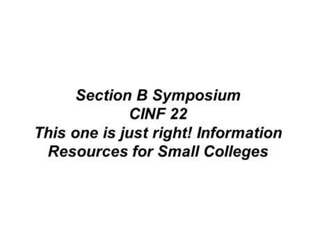 Section B Symposium CINF 22 This one is just right! Information Resources for Small Colleges.