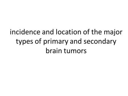 Tumors of the CNS can be: Primary Secondary