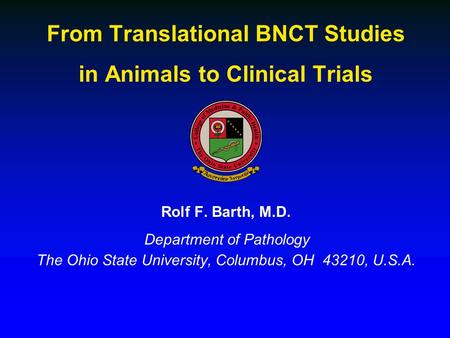 Rolf F. Barth, M.D. Department of Pathology The Ohio State University, Columbus, OH 43210, U.S.A. From Translational BNCT Studies in Animals to Clinical.