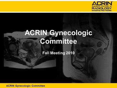 ACRIN Abdominal Committee ACRIN Gynecologic Committee Fall Meeting 2010.