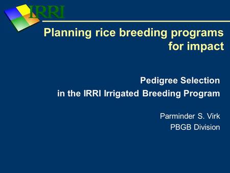 Planning rice breeding programs for impact Pedigree Selection in the IRRI Irrigated Breeding Program Parminder S. Virk PBGB Division.