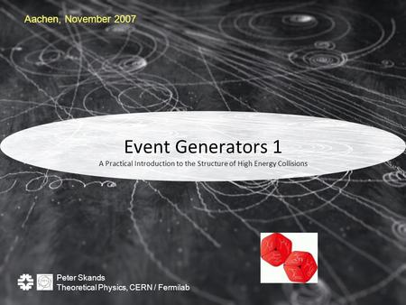 Peter Skands Theoretical Physics, CERN / Fermilab Event Generators 1 A Practical Introduction to the Structure of High Energy Collisions Aachen, November.
