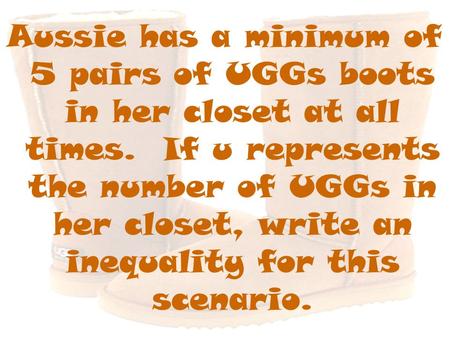Aussie has a minimum of 5 pairs of UGGs boots in her closet at all times. If u represents the number of UGGs in her closet, write an inequality for this.