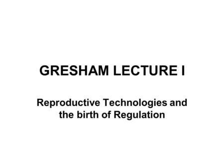 GRESHAM LECTURE I Reproductive Technologies and the birth of Regulation.