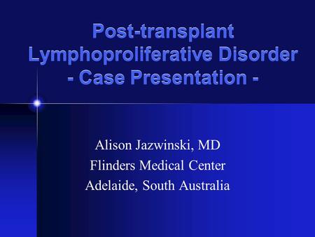 Post-transplant Lymphoproliferative Disorder - Case Presentation - Alison Jazwinski, MD Flinders Medical Center Adelaide, South Australia.