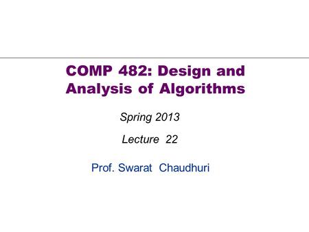Prof. Swarat Chaudhuri COMP 482: Design and Analysis of Algorithms Spring 2013 Lecture 22.