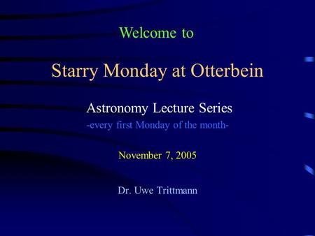 Starry Monday at Otterbein Astronomy Lecture Series -every first Monday of the month- November 7, 2005 Dr. Uwe Trittmann Welcome to.