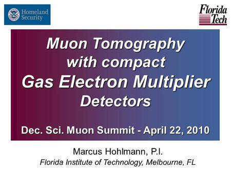 Muon Tomography with compact Gas Electron Multiplier Detectors Dec. Sci. Muon Summit - April 22, 2010 Marcus Hohlmann, P.I. Florida Institute of Technology,