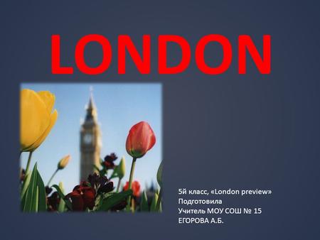 LONDON 5й класс, «London preview» Подготовила Учитель МОУ СОШ № 15 ЕГОРОВА А.Б.