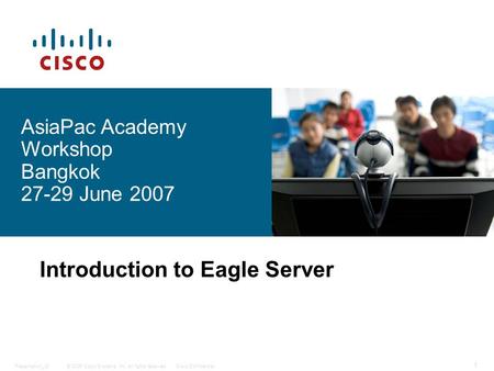 © 2006 Cisco Systems, Inc. All rights reserved.Cisco ConfidentialPresentation_ID 1 Introduction to Eagle Server AsiaPac Academy Workshop Bangkok 27-29.