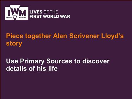 Use Primary Sources to discover details of his life Piece together Alan Scrivener Lloyd’s story.