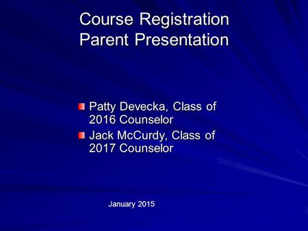 Course Registration Parent Presentation Patty Devecka, Class of 2016 Counselor Jack McCurdy, Class of 2017 Counselor January 2015.