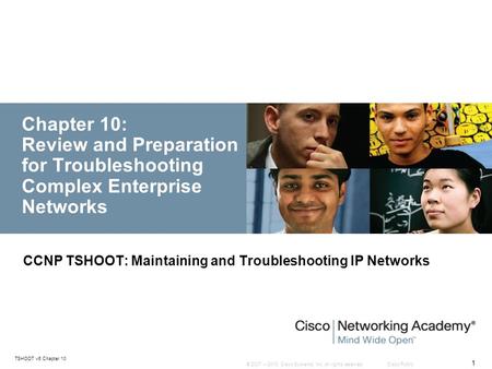 © 2007 – 2010, Cisco Systems, Inc. All rights reserved. Cisco Public TSHOOT v6 Chapter 10 1 Chapter 10: Review and Preparation for Troubleshooting Complex.