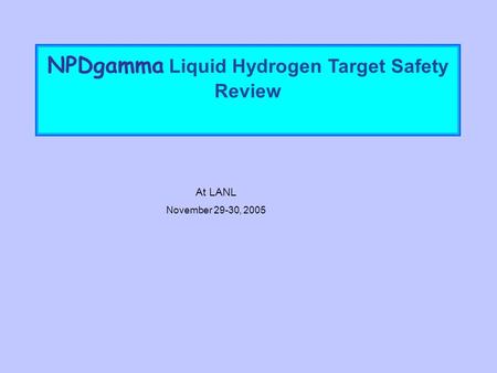 NPDgamma Liquid Hydrogen Target Safety Review At LANL November 29-30, 2005.