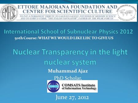 Muhammad Ajaz PhD Scholar, 50th Course: WHAT WE WOULD LIKE LHC TO GIVE US June 27, 2012.