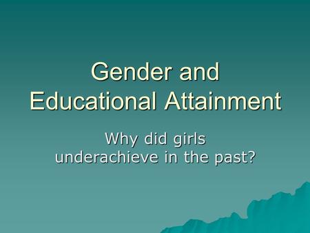 Gender and Educational Attainment Why did girls underachieve in the past?