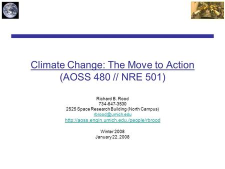 Climate Change: The Move to Action (AOSS 480 // NRE 501) Richard B. Rood 734-647-3530 2525 Space Research Building (North Campus)