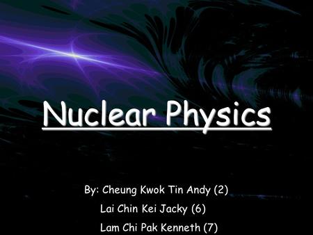 Nuclear Physics By: Cheung Kwok Tin Andy (2) Lai Chin Kei Jacky (6) Lam Chi Pak Kenneth (7)