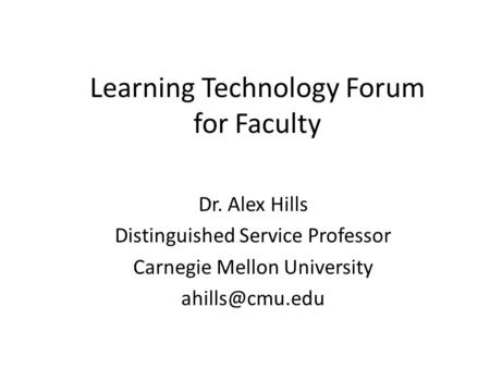 Learning Technology Forum for Faculty Dr. Alex Hills Distinguished Service Professor Carnegie Mellon University