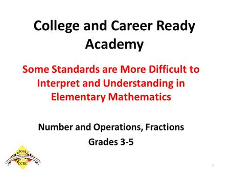College and Career Ready Academy Some Standards are More Difficult to Interpret and Understanding in Elementary Mathematics Number and Operations, Fractions.